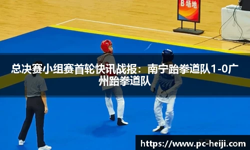 总决赛小组赛首轮快讯战报：南宁跆拳道队1-0广州跆拳道队