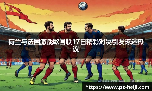 荷兰与法国激战欧国联17日精彩对决引发球迷热议